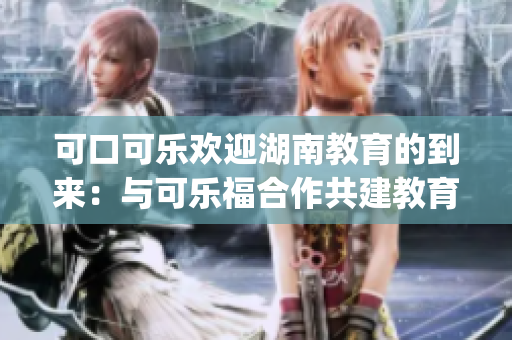 可口可乐欢迎湖南教育的到来：与可乐福合作共建教育新未来(1)