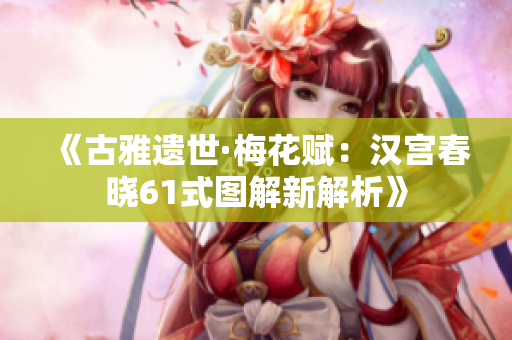《古雅遗世·梅花赋：汉宫春晓61式图解新解析》
