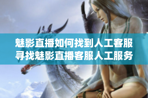 魅影直播如何找到人工客服寻找魅影直播客服人工服务方法(1)
