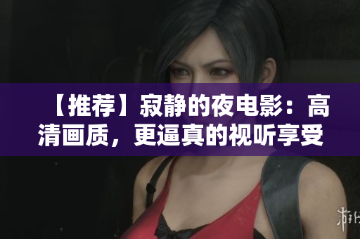 【推荐】寂静的夜电影：高清画质，更逼真的视听享受