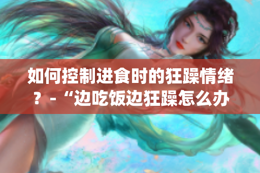 如何控制进食时的狂躁情绪？-“边吃饭边狂躁怎么办”的有效方法(1)