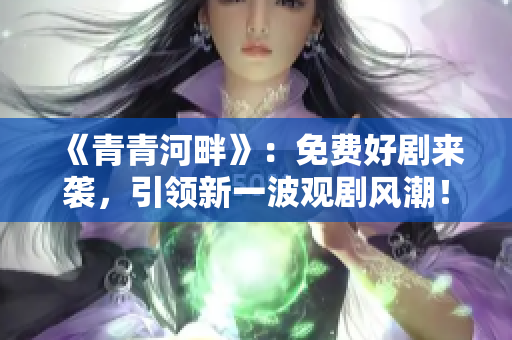 《青青河畔》：免费好剧来袭，引领新一波观剧风潮！