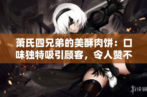 萧氏四兄弟的美酥肉饼：口味独特吸引顾客，令人赞不绝口！