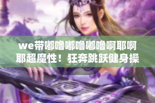 we带嘟噜嘟噜嘟噜啊耶啊耶超魔性！狂奔跳跃健身操，健康秘籍大公开