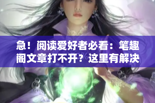 急！阅读爱好者必看：笔趣阁文章打不开？这里有解决方法！