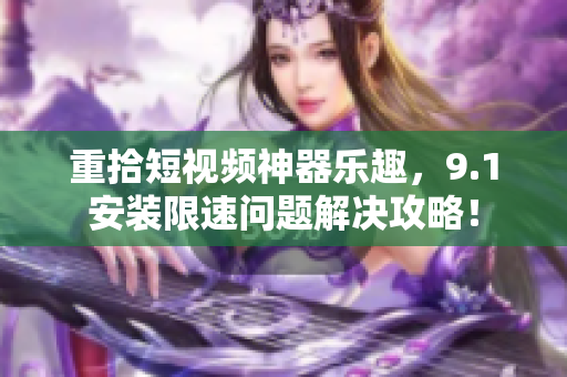 重拾短视频神器乐趣，9.1安装限速问题解决攻略！