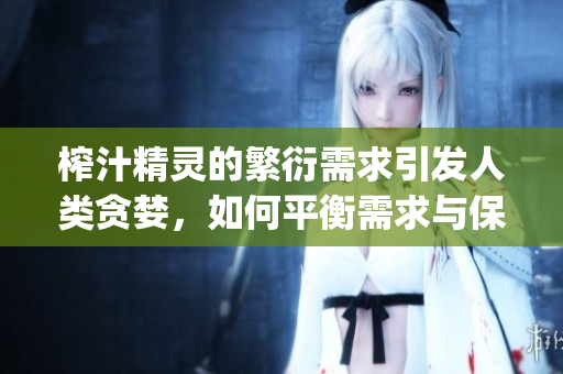 榨汁精灵的繁衍需求引发人类贪婪，如何平衡需求与保护？(1)