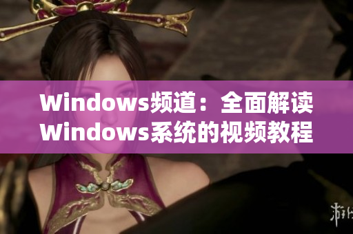 Windows频道：全面解读Windows系统的视频教程