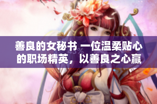 善良的女秘书 一位温柔贴心的职场精英，以善良之心赢得众人尊重