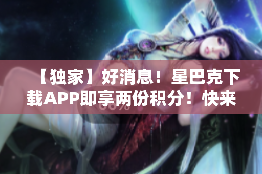 【独家】好消息！星巴克下载APP即享两份积分！快来获取吧！