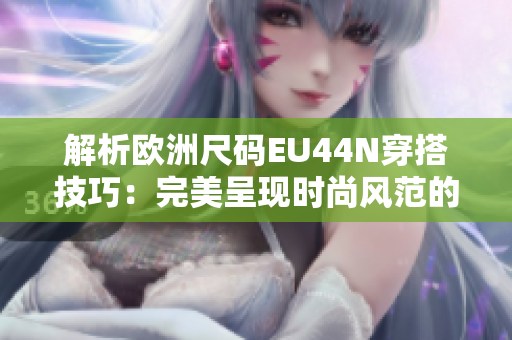 解析欧洲尺码EU44N穿搭技巧：完美呈现时尚风范的秘诀