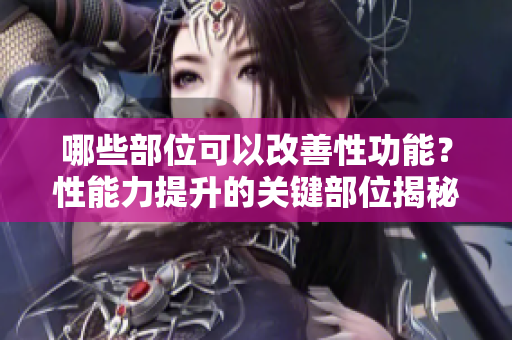 哪些部位可以改善性功能？性能力提升的关键部位揭秘