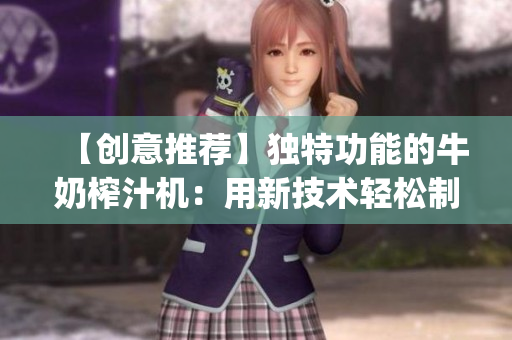 【创意推荐】独特功能的牛奶榨汁机：用新技术轻松制作饮料【灵感来自po笔趣阁】
