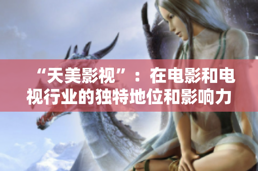 “天美影视”：在电影和电视行业的独特地位和影响力