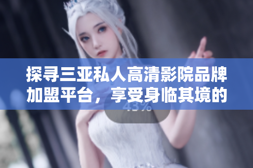 探寻三亚私人高清影院品牌加盟平台，享受身临其境的观影体验！