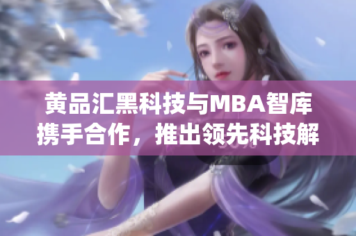 黄品汇黑科技与MBA智库携手合作，推出领先科技解决方案(1)