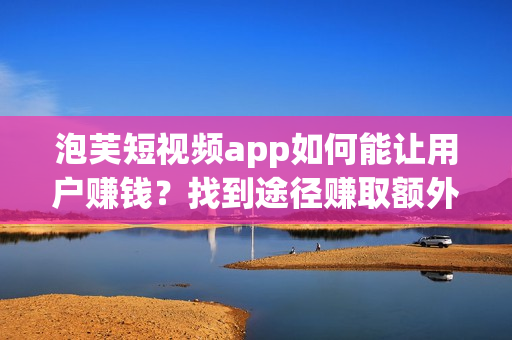 泡芙短视频app如何能让用户赚钱？找到途径赚取额外收入(1)