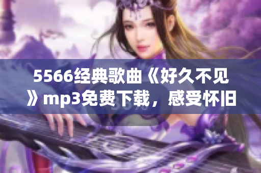 5566经典歌曲《好久不见》mp3免费下载，感受怀旧情怀(1)