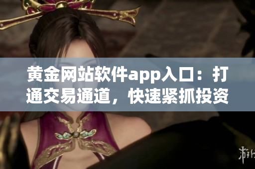黄金网站软件app入口：打通交易通道，快速紧抓投资机会