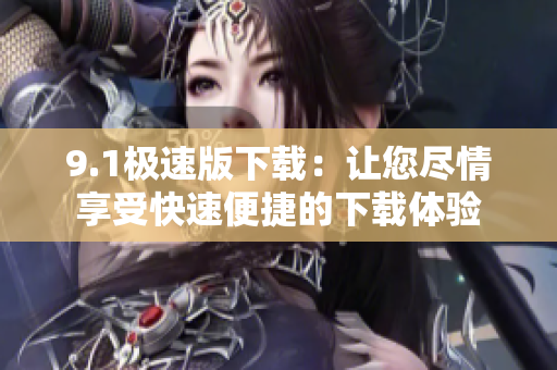 9.1极速版下载：让您尽情享受快速便捷的下载体验