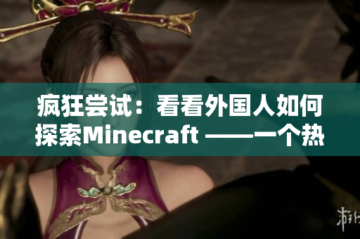 疯狂尝试：看看外国人如何探索Minecraft ——一个热爱游戏的编辑的体验