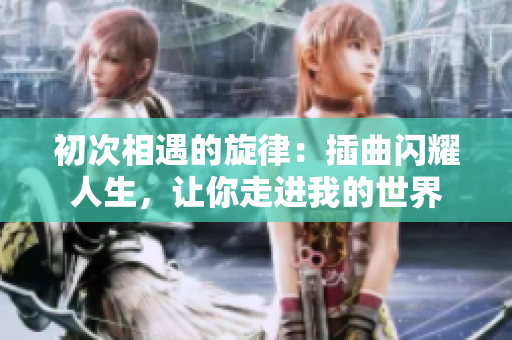 初次相遇的旋律：插曲闪耀人生，让你走进我的世界