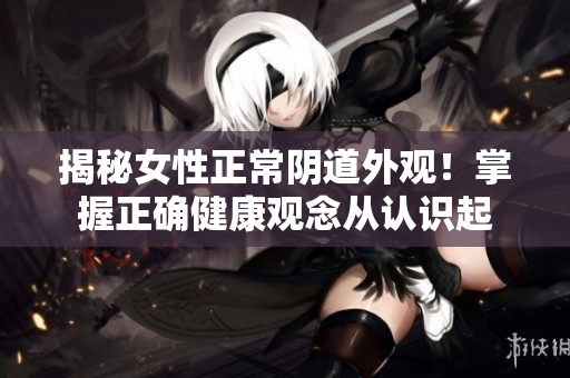 揭秘女性正常阴道外观！掌握正确健康观念从认识起