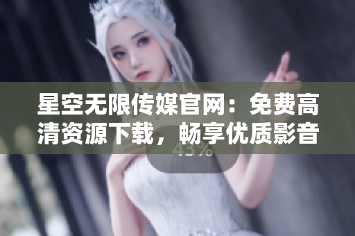 星空无限传媒官网：免费高清资源下载，畅享优质影音内容