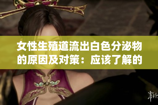 女性生殖道流出白色分泌物的原因及对策：应该了解的健康知识(1)