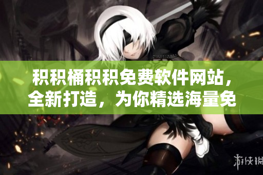 积积桶积积免费软件网站，全新打造，为你精选海量免费软件！