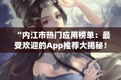 “内江市热门应用榜单：最受欢迎的App推荐大揭秘！”