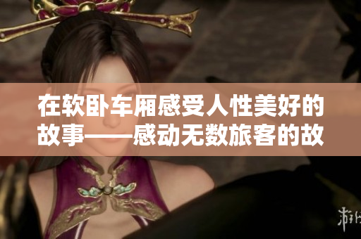 在软卧车厢感受人性美好的故事——感动无数旅客的故事