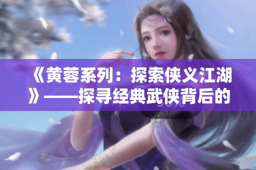 《黄蓉系列：探索侠义江湖》——探寻经典武侠背后的侠义精神