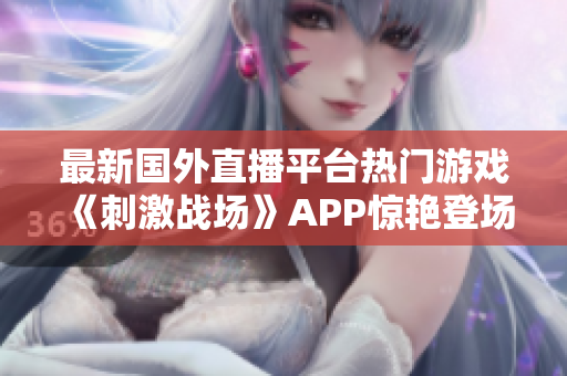 最新国外直播平台热门游戏《刺激战场》APP惊艳登场，让你随时随地感受枪战的刺激和乐趣！
