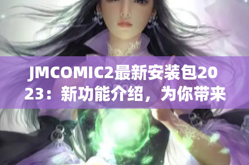 JMCOMIC2最新安装包2023：新功能介绍，为你带来更丰富的阅读体验(1)