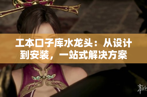 工本口子库水龙头：从设计到安装，一站式解决方案