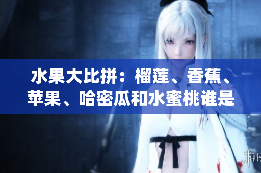 水果大比拼：榴莲、香蕉、苹果、哈密瓜和水蜜桃谁是最受欢迎？(1)