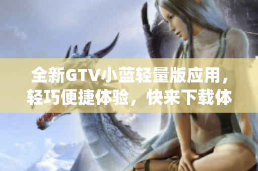全新GTV小蓝轻量版应用，轻巧便捷体验，快来下载体验吧！(1)