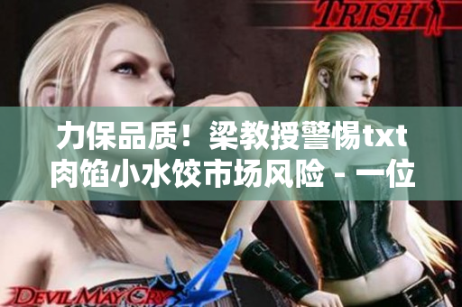 力保品质！梁教授警惕txt肉馅小水饺市场风险 - 一位专业人士的呼声
