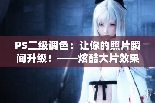 PS二级调色：让你的照片瞬间升级！——炫酷大片效果制作秘笈