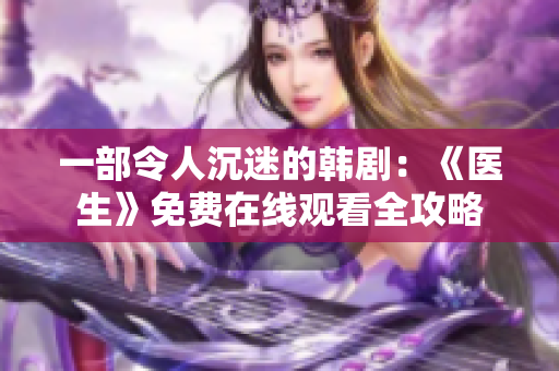 一部令人沉迷的韩剧：《医生》免费在线观看全攻略