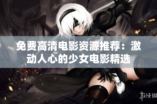 免费高清电影资源推荐：激动人心的少女电影精选