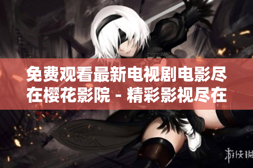 免费观看最新电视剧电影尽在樱花影院 - 精彩影视尽在咫尺