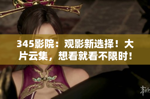 345影院：观影新选择！大片云集，想看就看不限时！