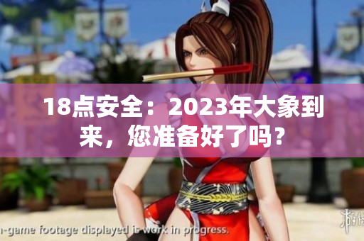 18点安全：2023年大象到来，您准备好了吗？