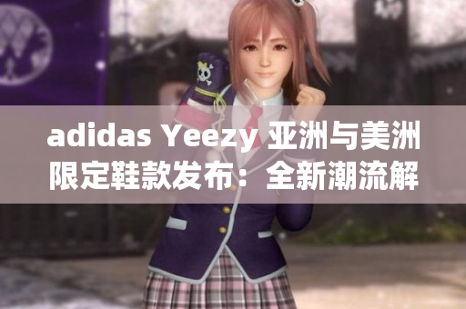 adidas Yeezy 亚洲与美洲限定鞋款发布：全新潮流解读