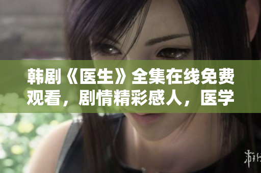 韩剧《医生》全集在线免费观看，剧情精彩感人，医学故事温情上线