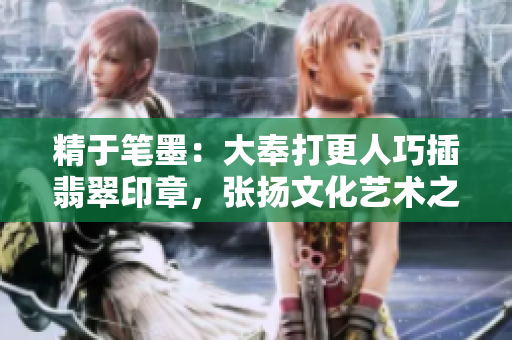 精于笔墨：大奉打更人巧插翡翠印章，张扬文化艺术之美