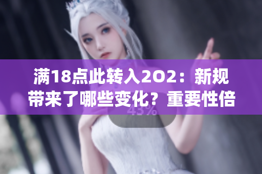 满18点此转入2O2：新规带来了哪些变化？重要性倍显，影响深远(1)