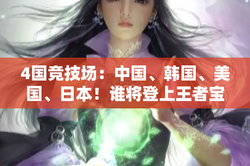 4国竞技场：中国、韩国、美国、日本！谁将登上王者宝座？